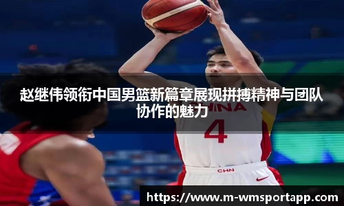 赵继伟领衔中国男篮新篇章展现拼搏精神与团队协作的魅力